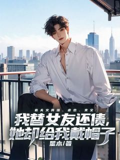 我替女友还债，她却给我戴帽子全文阅读|林薇卫理小说章节目录