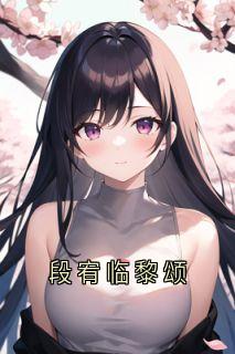《段宥临黎颂》段宥临黎颂全本在线阅读