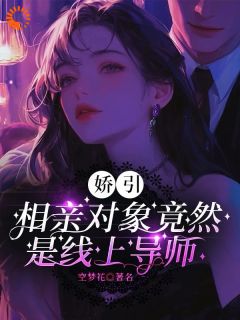 《娇引，相亲对象竟然是线上导师》小说全文精彩阅读|《娇引，相亲对象竟然是线上导师》最新章节列表