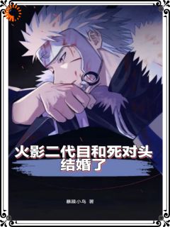 《火影二代目和死对头结婚了》小说完结版在线试读|扉间柱间小说阅读