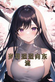 《岁月迢迢向东流》小说在线阅读|《岁月迢迢向东流》最新章节目录