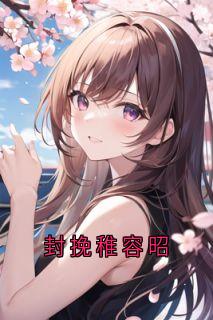 封挽稚容昭小说全集免费在线阅读（封挽稚容昭）