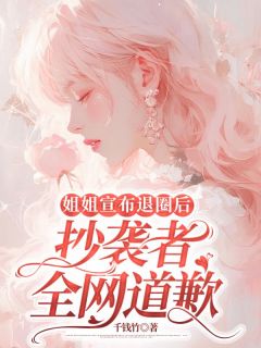 明杏顾哲小说结局|《姐姐宣布退圈后，抄袭者全网道歉》精彩阅读
