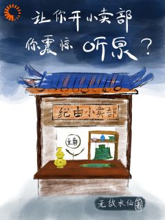 让你开小卖部，你震惊听泉？全文在线阅读|纪由倪癸全本无弹窗