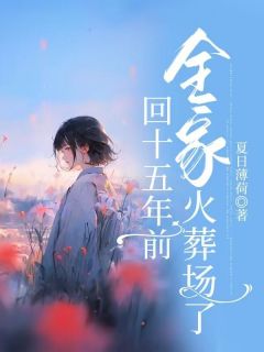 《重回十五年前，全家火葬场了》大结局免费阅读|《重回十五年前，全家火葬场了》最新章节目录