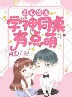 《甜心娇宠：学神同桌有点萌》小说全文精彩试读|《甜心娇宠：学神同桌有点萌》最新章节列表