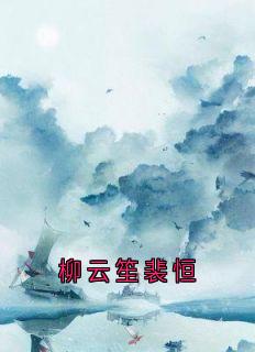 《柳云笙裴恒》柳云笙裴恒完结版精彩试读