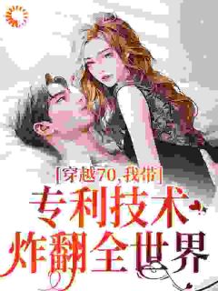 [穿越70，我带专利技术炸翻全世界]端木夜雪沐千羽小说全文章节目录免费试读
