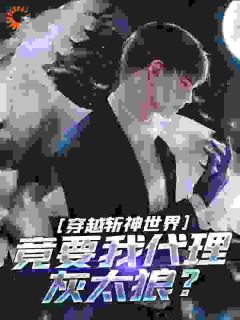 《穿越斩神世界，竟要我代理灰太狼？》小说|主角楚明韩医生全篇阅读