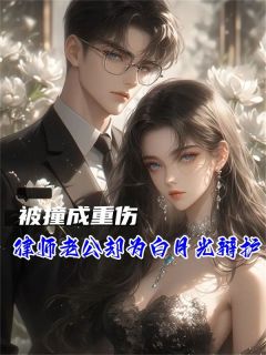 《被撞成重伤，律师老公却为白月光辩护》大结局精彩阅读|《被撞成重伤，律师老公却为白月光辩护》最新章节列表