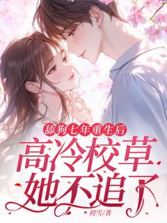 《舔狗七年重生后，高冷校草她不追了》周南枝顾瑾淮章节目录在线试读