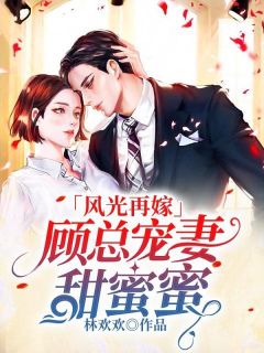 《风光再嫁：顾总宠妻甜蜜蜜》完结版免费阅读|《风光再嫁：顾总宠妻甜蜜蜜》最新章节目录