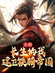 《大明：长生的我建立铁骑帝国》无删减阅读|朱标朱元璋完结版