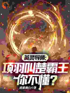 英灵导师：项羽叫楚霸王你不懂？林毅谢芳小说全文免费试读