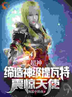 《超神：缔造神级提瓦特，震惊天使》小说大结局精彩阅读|江宇琪琳小说全文
