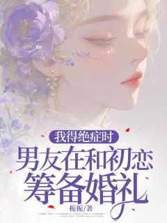 江晏顾婉清小说无删节|《我得绝症时，男友在和初恋筹备婚礼》小说目录在线阅读