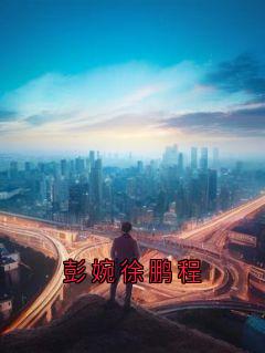 《彭婉徐鹏程》小说完整版在线阅读（主角彭婉徐鹏程）