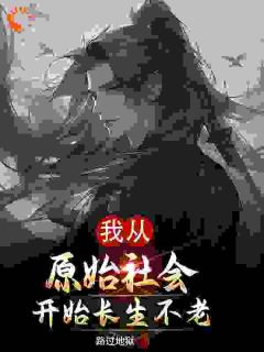 白天耐希完结版|《我从原始社会开始长生不老》|完整版在线阅读