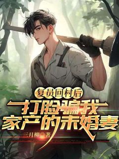 《复员回村后，打脸骗我家产的未婚妻》赵青山马莲大结局精彩试读