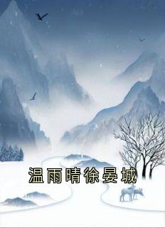 徐晏城温雨晴小说无删节|《温雨晴徐晏城》精彩阅读