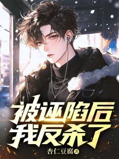 《被诬陷后，我反杀了》大结局在线阅读|《被诬陷后，我反杀了》最新章节目录