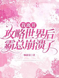 《我离开攻略世界后，霸总崩溃了》小说精彩阅读|《我离开攻略世界后，霸总崩溃了》最新章节目录
