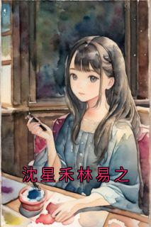 最新《沈星禾林易之》小说完整版全文|林景之顾医生顾景川小说免费试读