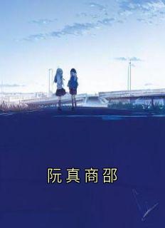 《阮真商邵》小说精彩章节阅读阮真商邵