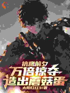 《抗鹰前夕：万倍掠夺，造出蘑菇蛋》小说全文免费试读|《抗鹰前夕：万倍掠夺，造出蘑菇蛋》最新章节目录