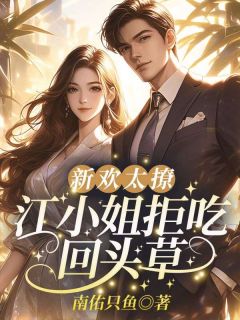 《新欢太撩，江小姐拒吃回头草》全集阅读|江楠祁渊小说全文
