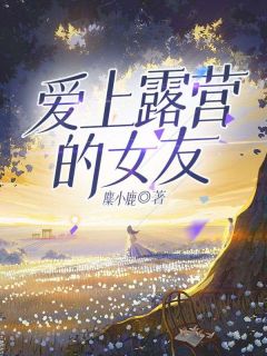 爱上露营的女友小说全文精彩章节在线阅读（林杰陈樱）