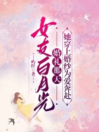 《女友白月光婚礼那天，她穿上婚纱为爱奔赴》小说免费阅读|《女友白月光婚礼那天，她穿上婚纱为爱奔赴》最新章节目录
