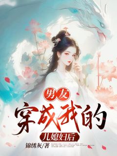 《男友穿成我的儿媳妇后》小说全文在线试读|《男友穿成我的儿媳妇后》最新章节列表