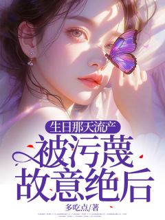 《生日那天流产，被污蔑故意绝后》王若亦许哲言章节在线阅读