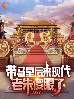 带马皇后来现代，老朱傻眼了朱标朱元璋全文免费试读