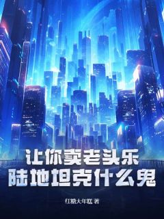 《让你卖老头乐，陆地坦克什么鬼？》小说完结版在线试读|苏进谢尔盖小说阅读
