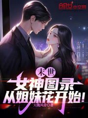 《末世：女神图录，从***开始！》新书在线阅读|孟德陈佳怡小说无删节