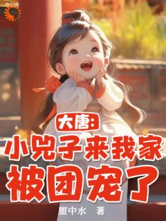 大唐：小兕子来我家被团宠了王杰李明达全文在线阅读
