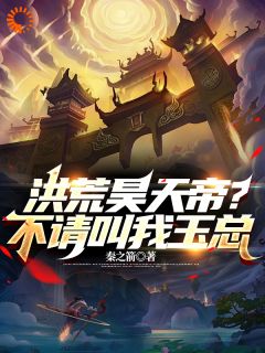 昊天瑶池完结版|《洪荒昊天帝？不请叫我玉总》已上线小说