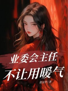 【完整版】业委会主任不让用暖气小说|胜男刘玉芬全文免费在线阅读
