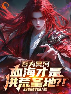 《吾为冥河，血海才是洪荒圣地？！》小说免费阅读|《吾为冥河，血海才是洪荒圣地？！》最新章节列表