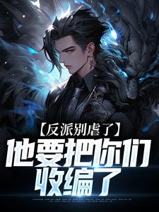 《反派别虐了，他要把你们收编了》完整版阅读|陆川杜琪小说无广告
