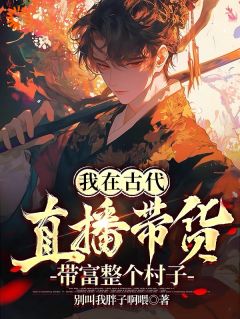 《我在古代直播带货，带富整个村子》小说全文免费试读|林左张翠兰小说全文