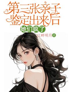 倩倩小西小说无删节|《第三张亲子鉴定出来后，她们疯了》无删减阅读