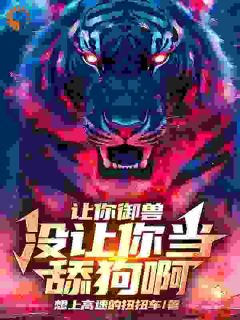 让你御兽，没让你当舔狗啊小说|张扬林潇潇全文无弹窗阅读