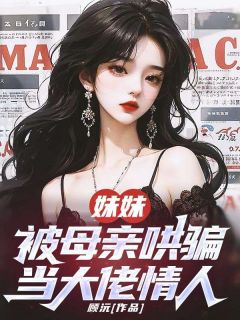 妹妹被母亲哄骗当大佬情人完整版在线阅读（主角陆建安美玲念念）
