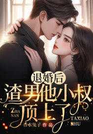 退婚后，渣男他小叔顶上了最新章节，退婚后，渣男他小叔顶上了免费阅读